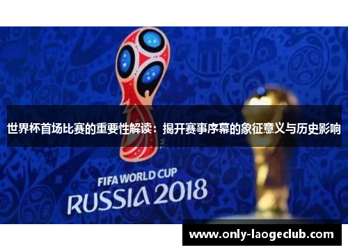 世界杯首场比赛的重要性解读：揭开赛事序幕的象征意义与历史影响