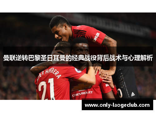 曼联逆转巴黎圣日耳曼的经典战役背后战术与心理解析 曼联逆转巴黎圣日耳曼的经典战役背后战术与心理解析