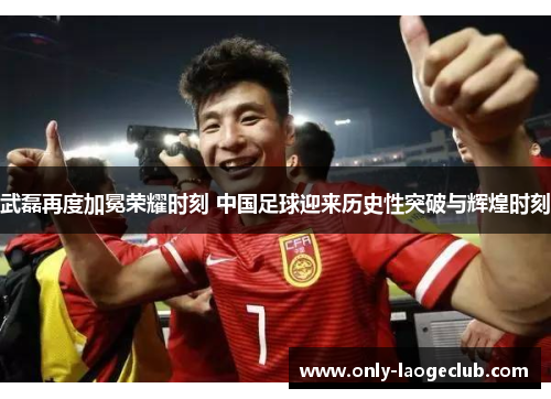 武磊再度加冕荣耀时刻 中国足球迎来历史性突破与辉煌时刻