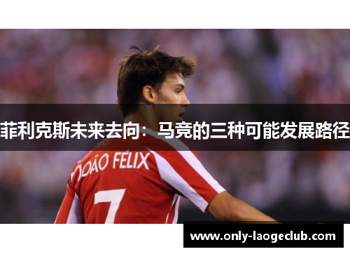 菲利克斯未来去向:马竞的三种可能发展路径 菲利克斯未来去向:马竞的三种可能发展路径