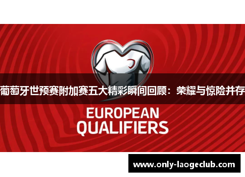 葡萄牙世预赛附加赛五大精彩瞬间回顾:荣耀与惊险并存 葡萄牙世预赛附加赛五大精彩瞬间回顾:荣耀与惊险并存