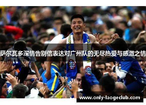 萨尔瓦多深情告别信表达对广州队的无尽热爱与感激之情 萨尔瓦多深情告别信表达对广州队的无尽热爱与感激之情