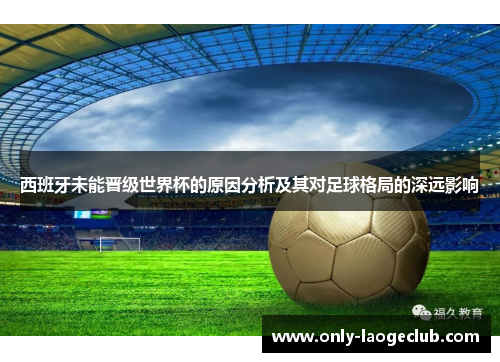 西班牙未能晋级世界杯的原因分析及其对足球格局的深远影响 西班牙未能晋级世界杯的原因分析及其对足球格局的深远影响