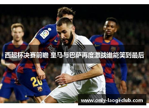 西超杯决赛前瞻 皇马与巴萨再度激战谁能笑到最后 西超杯决赛前瞻 皇马与巴萨再度激战谁能笑到最后