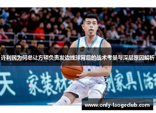 许利民为何总让方硕负责发边线球背后的战术考量与深层原因解析 许利民为何总让方硕负责发边线球背后的战术考量与深层原因解析