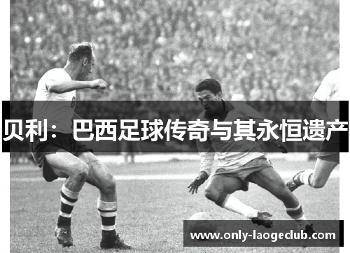 贝利：巴西足球传奇与其永恒遗产