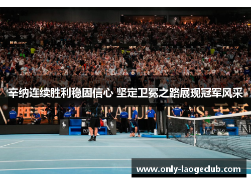 辛纳连续胜利稳固信心 坚定卫冕之路展现冠军风采