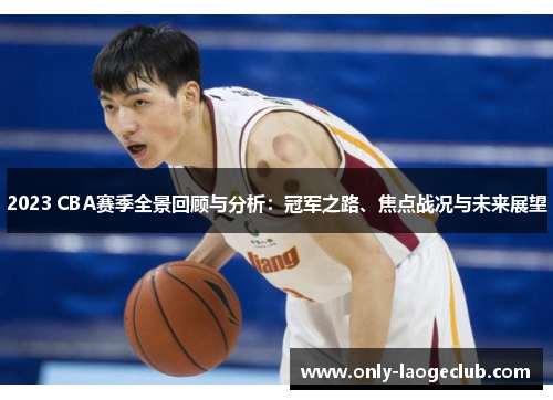 2023 CBA赛季全景回顾与分析:冠军之路、焦点战况与未来展望