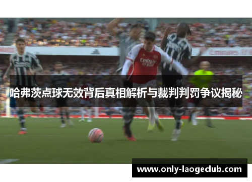 哈弗茨点球无效背后真相解析与裁判判罚争议揭秘