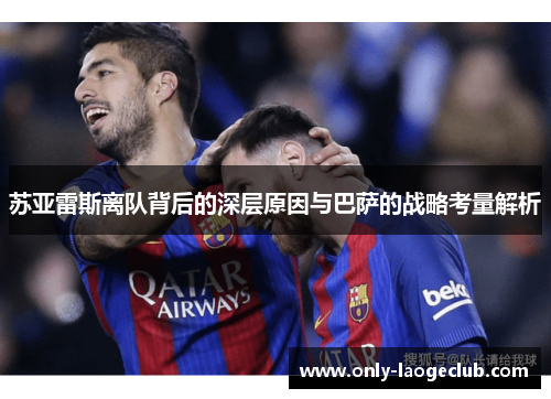 苏亚雷斯离队背后的深层原因与巴萨的战略考量解析