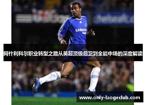 阿什利科尔职业转型之路从英超顶级后卫到全能中场的深度解读