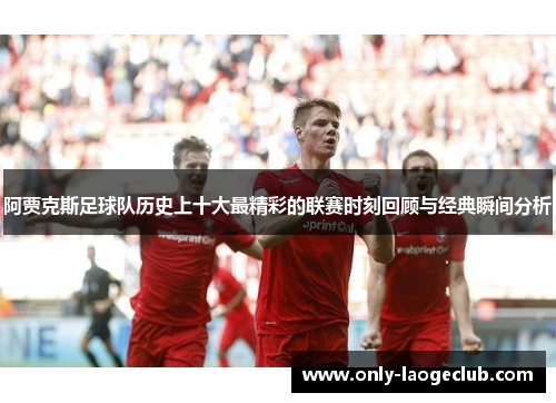 阿贾克斯足球队历史上十大最精彩的联赛时刻回顾与经典瞬间分析