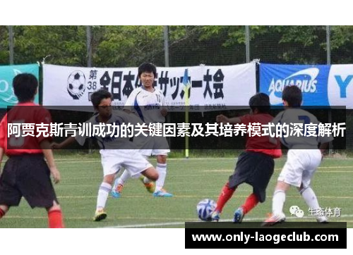 阿贾克斯青训成功的关键因素及其培养模式的深度解析 阿贾克斯青训成功的关键因素及其培养模式的深度解析