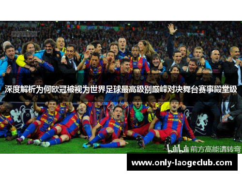 深度解析为何欧冠被视为世界足球最高级别巅峰对决舞台赛事殿堂级