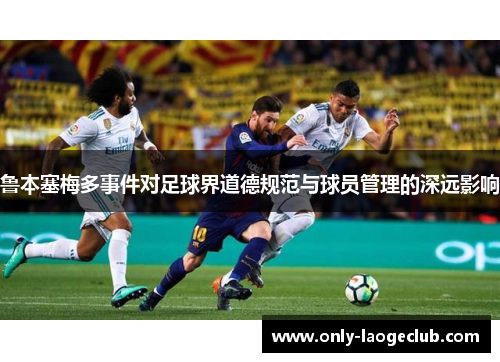 鲁本塞梅多事件对足球界道德规范与球员管理的深远影响