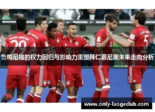 鲁梅尼格的权力回归与影响力重塑拜仁慕尼黑未来走向分析