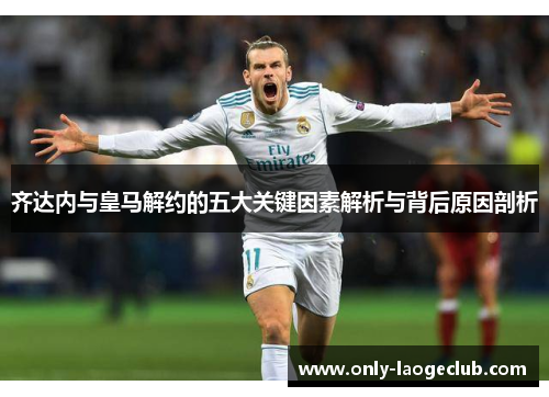 齐达内与皇马解约的五大关键因素解析与背后原因剖析