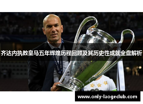 齐达内执教皇马五年辉煌历程回顾及其历史性成就全盘解析
