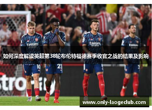 如何深度解读英超第38轮布伦特福德赛季收官之战的结果及影响 如何深度解读英超第38轮布伦特福德赛季收官之战的结果及影响
