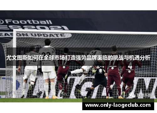 尤文图斯如何在全球市场打造强势品牌面临的挑战与机遇分析