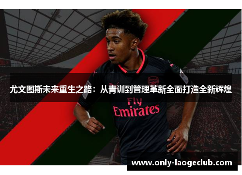 尤文图斯未来重生之路:从青训到管理革新全面打造全新辉煌