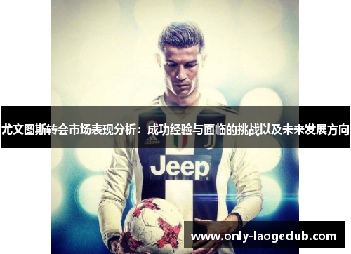 尤文图斯转会市场表现分析:成功经验与面临的挑战以及未来发展方向
