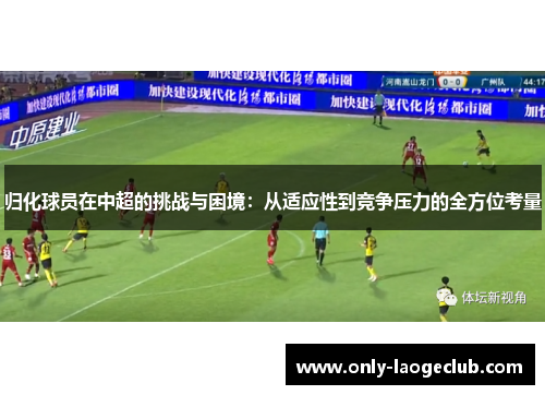 归化球员在中超的挑战与困境：从适应性到竞争压力的全方位考量
