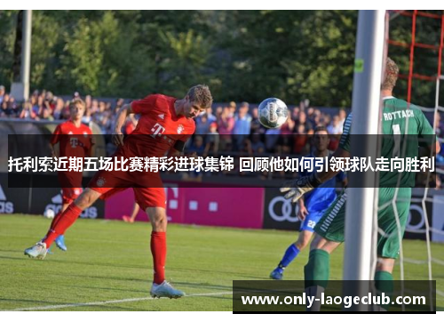 托利索近期五场比赛精彩进球集锦 回顾他如何引领球队走向胜利 托利索近期五场比赛精彩进球集锦 回顾他如何引领球队走向胜利