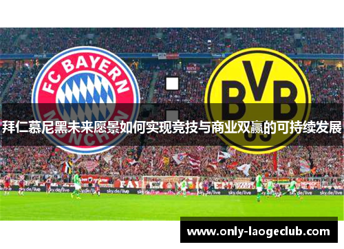 拜仁慕尼黑未来愿景如何实现竞技与商业双赢的可持续发展 拜仁慕尼黑未来愿景如何实现竞技与商业双赢的可持续发展