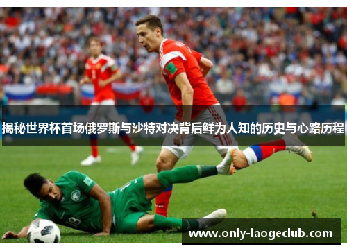 揭秘世界杯首场俄罗斯与沙特对决背后鲜为人知的历史与心路历程 揭秘世界杯首场俄罗斯与沙特对决背后鲜为人知的历史与心路历程