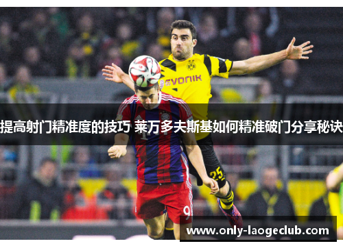 提高射门精准度的技巧 莱万多夫斯基如何精准破门分享秘诀 提高射门精准度的技巧 莱万多夫斯基如何精准破门分享秘诀