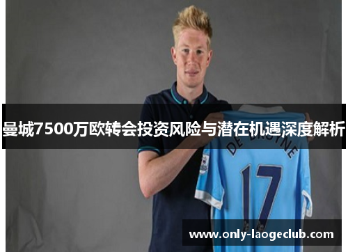 曼城7500万欧转会投资风险与潜在机遇深度解析 曼城7500万欧转会投资风险与潜在机遇深度解析