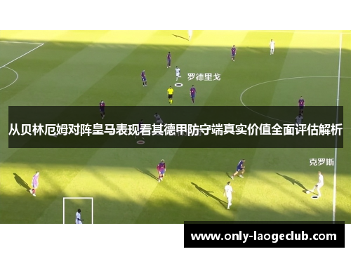 从贝林厄姆对阵皇马表现看其德甲防守端真实价值全面评估解析