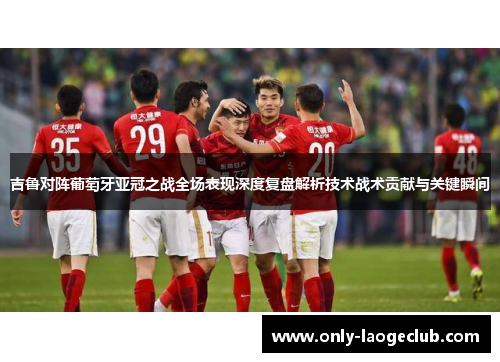 吉鲁对阵葡萄牙亚冠之战全场表现深度复盘解析技术战术贡献与关键瞬间