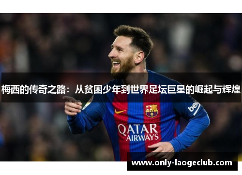 梅西的传奇之路:从贫困少年到世界足坛巨星的崛起与辉煌