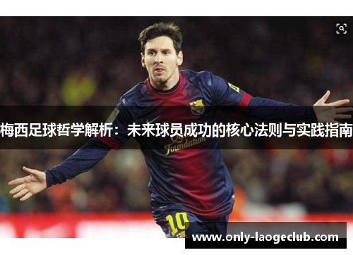 梅西足球哲学解析:未来球员成功的核心法则与实践指南