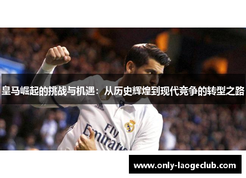 皇马崛起的挑战与机遇:从历史辉煌到现代竞争的转型之路
