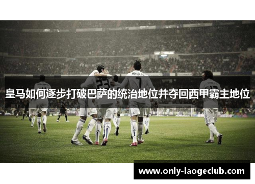 皇马如何逐步打破巴萨的统治地位并夺回西甲霸主地位