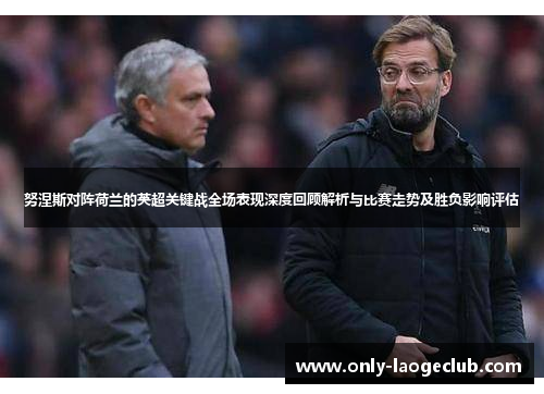 努涅斯对阵荷兰的英超关键战全场表现深度回顾解析与比赛走势及胜负影响评估