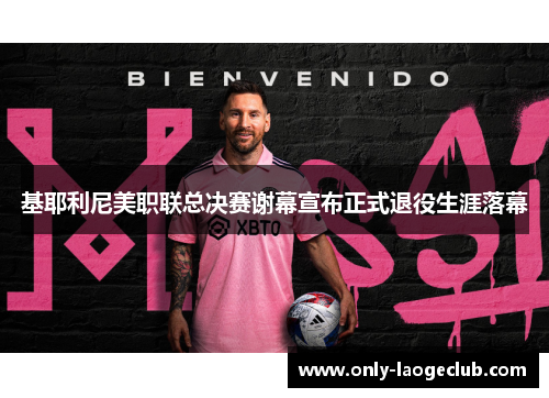 基耶利尼美职联总决赛谢幕宣布正式退役生涯落幕 基耶利尼美职联总决赛谢幕宣布正式退役生涯落幕