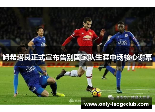 姆希塔良正式宣布告别国家队生涯中场核心谢幕