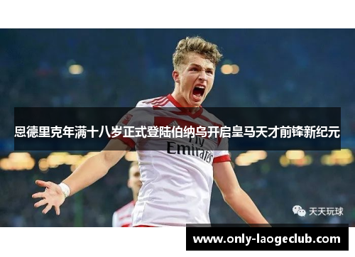 恩德里克年满十八岁正式登陆伯纳乌开启皇马天才前锋新纪元