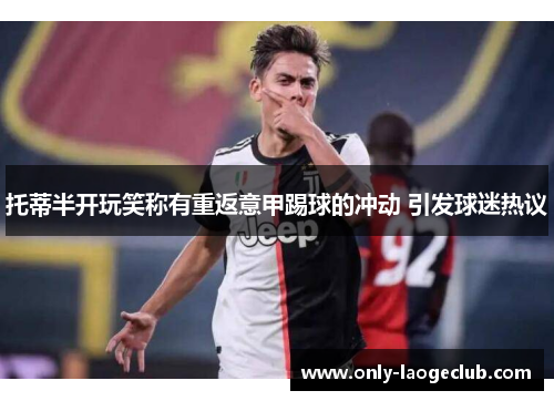 托蒂半开玩笑称有重返意甲踢球的冲动 引发球迷热议