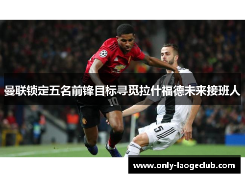 曼联锁定五名前锋目标寻觅拉什福德未来接班人