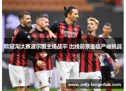 欧冠淘汰赛波尔图主场战平 出线前景面临严峻挑战 欧冠淘汰赛波尔图主场战平 出线前景面临严峻挑战