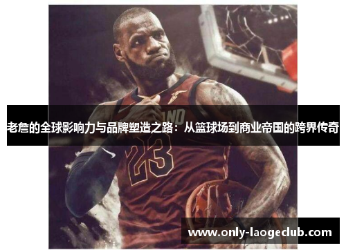 老詹的全球影响力与品牌塑造之路:从篮球场到商业帝国的跨界传奇