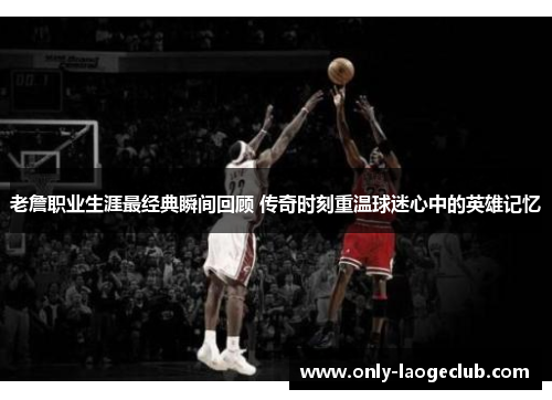 老詹职业生涯最经典瞬间回顾 传奇时刻重温球迷心中的英雄记忆