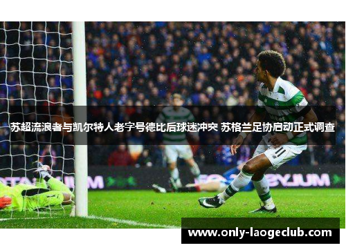 苏超流浪者与凯尔特人老字号德比后球迷冲突 苏格兰足协启动正式调查