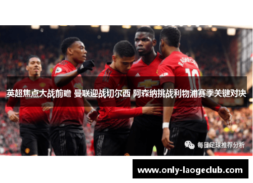 英超焦点大战前瞻 曼联迎战切尔西 阿森纳挑战利物浦赛季关键对决