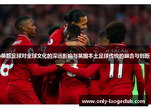 英超足球对全球文化的深远影响与英国本土足球传统的融合与创新